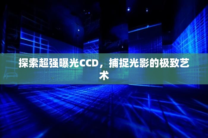光影藝術的極致捕捉，探索超強曝光CCD技術