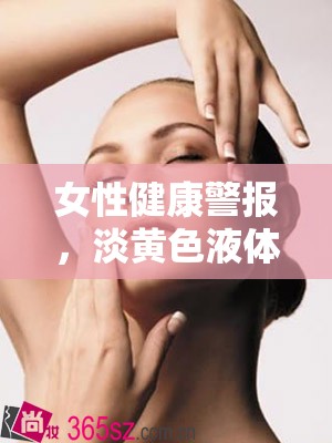 女性健康警報，淡黃色液體突然流出，科學解析與應對策略