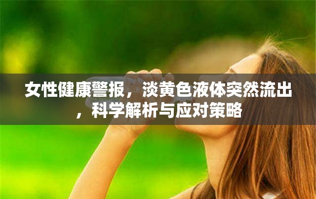 女性健康警報，淡黃色液體突然流出，科學解析與應對策略