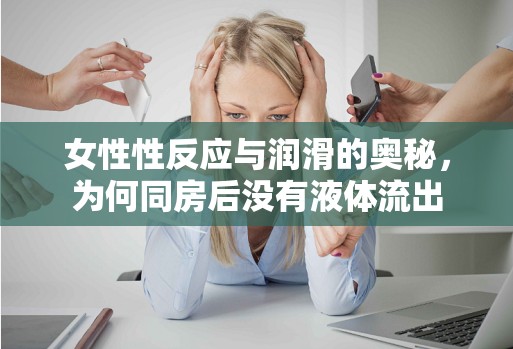 女性性反應(yīng)與潤(rùn)滑的奧秘，為何同房后沒(méi)有液體流出