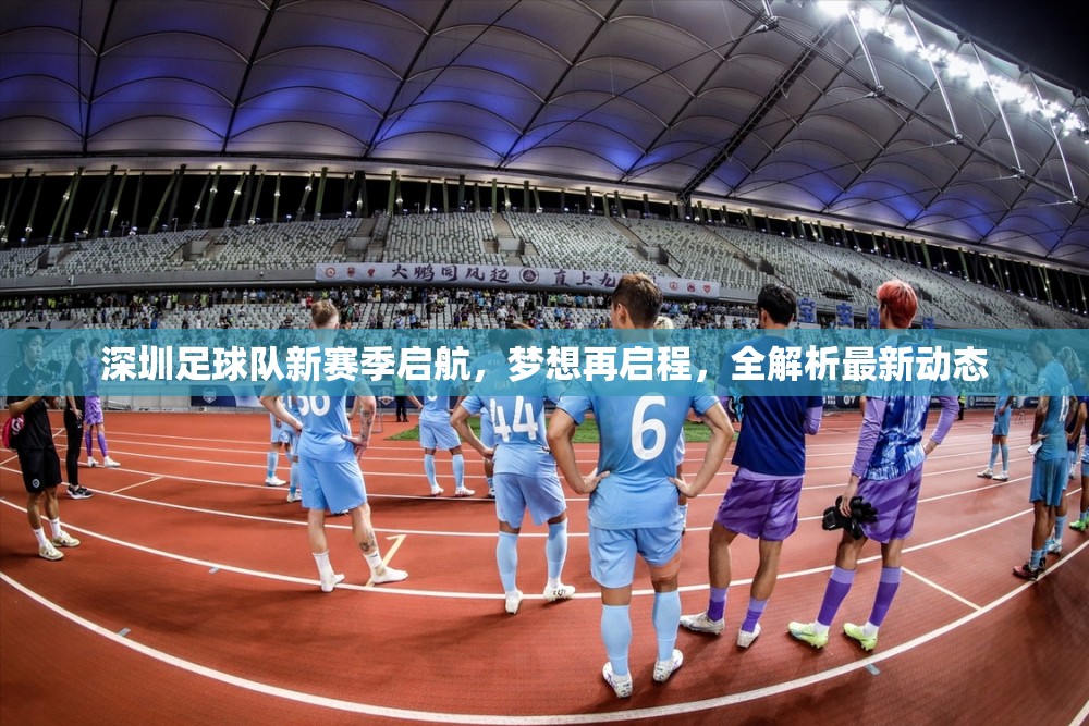 深圳足球隊(duì)新征程，新賽季夢(mèng)想啟航與最新動(dòng)態(tài)全解析