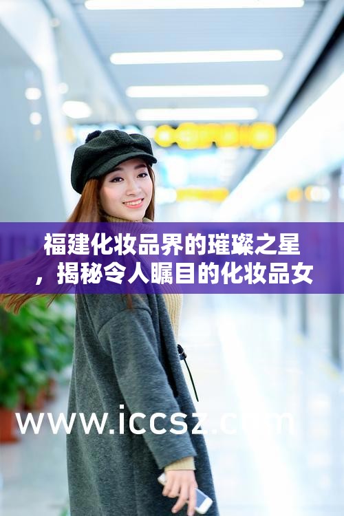 福建化妝品界的璀璨之星，揭秘令人矚目的化妝品女主播名單