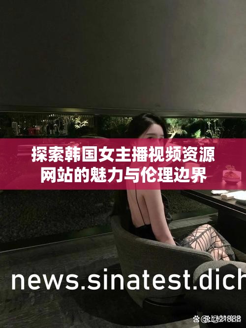 探索韓國(guó)女主播視頻資源網(wǎng)站的魅力與倫理邊界