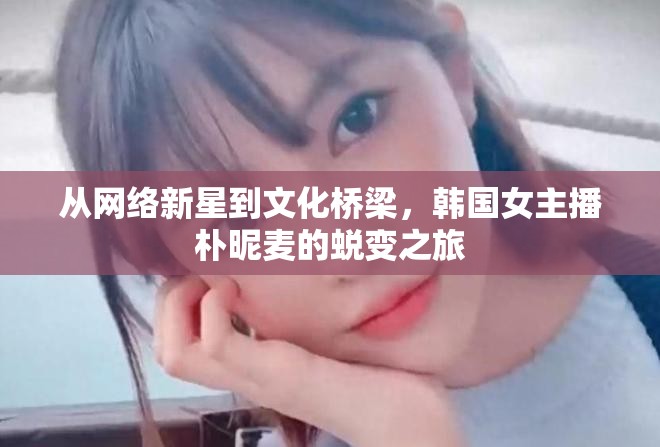 韓國女主播樸昵麥，從網(wǎng)絡(luò)新星到文化橋梁的蛻變之旅