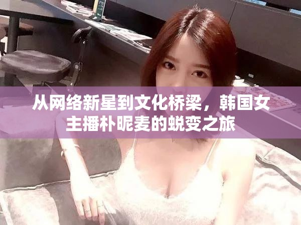 韓國女主播樸昵麥，從網(wǎng)絡(luò)新星到文化橋梁的蛻變之旅