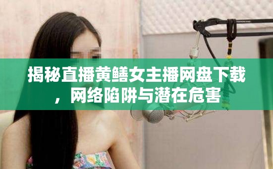 直播黃鱔事件，網(wǎng)絡(luò)陷阱與潛在危害深度解析