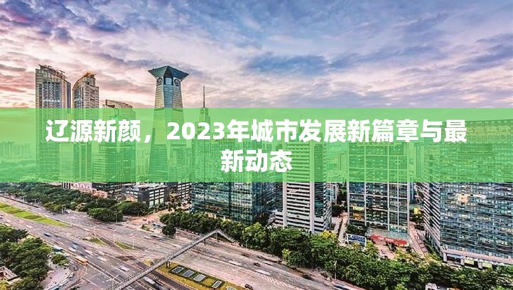 遼源新顏，2023年城市發(fā)展新篇章與最新動(dòng)態(tài)