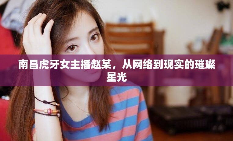 南昌虎牙女主播趙某，從網(wǎng)絡(luò)到現(xiàn)實的璀璨星光