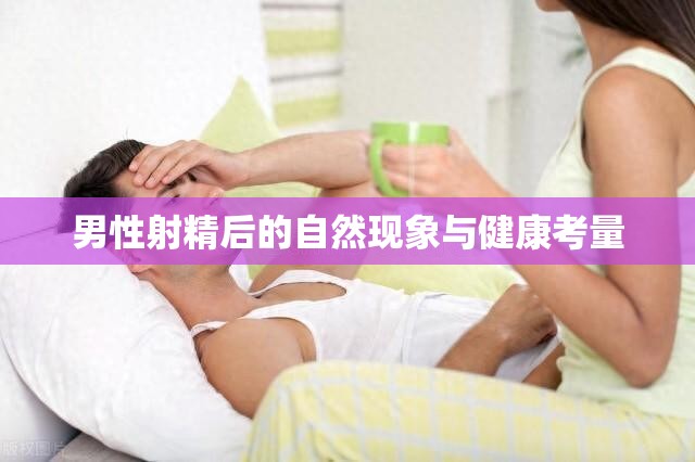 男性射精后的身體反應(yīng)與健康維護(hù)