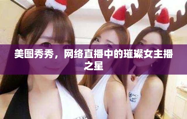 美圖秀秀，網(wǎng)絡(luò)直播中的璀璨女主播之星
