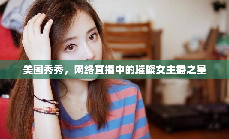 美圖秀秀，網(wǎng)絡(luò)直播中的璀璨女主播之星