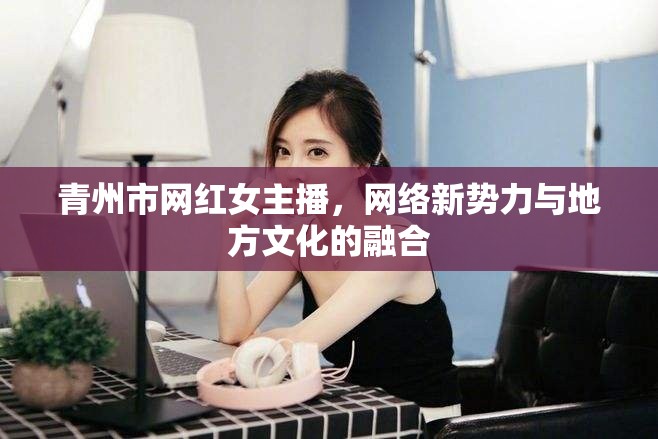 青州新風，網(wǎng)紅女主播與地方文化的交融