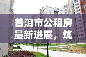 普洱市公租房新進(jìn)展，共筑安居夢，繪就城市溫暖圖景