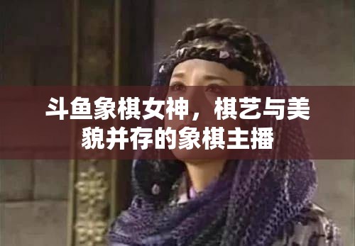 斗魚象棋女神，棋藝與美貌并存的象棋主播