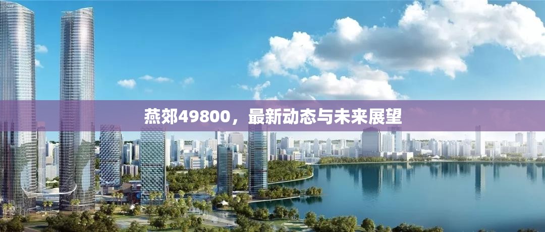 燕郊49800，最新動態(tài)解析與未來發(fā)展趨勢預(yù)測