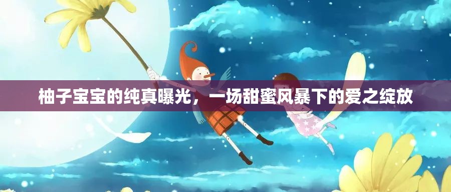 柚子寶寶純真曝光，甜蜜風(fēng)暴中的愛情綻放