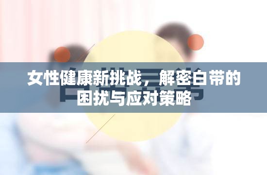 女性健康新挑戰(zhàn)，白帶困擾解密與應(yīng)對策略