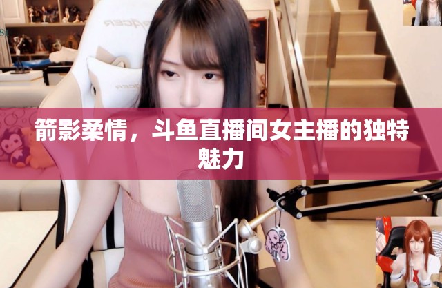 箭影柔情，斗魚(yú)直播間女主播的獨(dú)特魅力