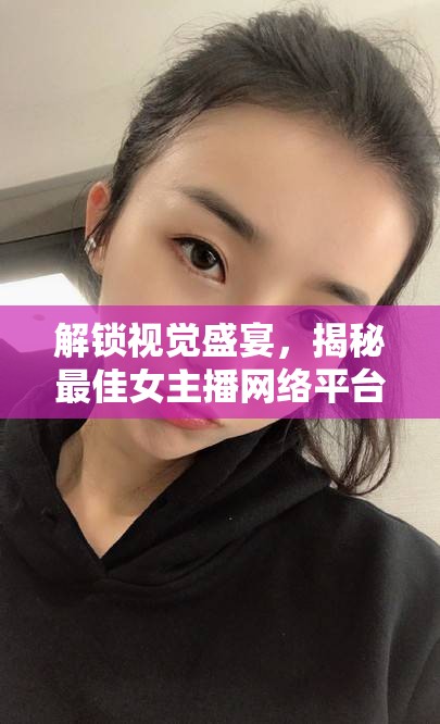 視覺盛宴揭秘，最佳女主播網(wǎng)絡(luò)平臺(tái)大公開