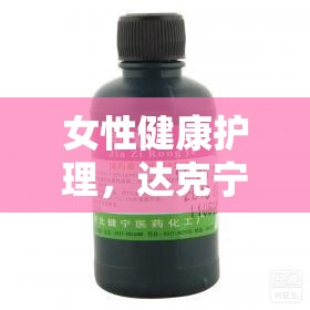 達(dá)克寧栓流出現(xiàn)象，女性健康護(hù)理中的微妙挑戰(zhàn)與科學(xué)應(yīng)對策略