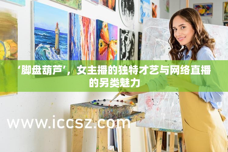 腳盤葫蘆，女主播的非凡才藝與直播文化的別樣風(fēng)采