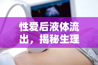性愛后液體流出，生理現(xiàn)象解析與健康影響