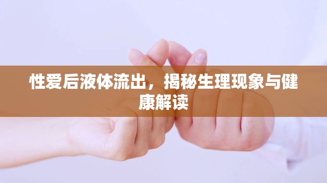 性愛后液體流出，生理現(xiàn)象解析與健康影響