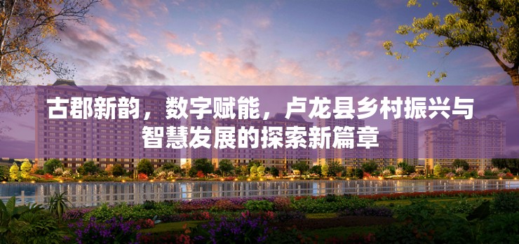 盧龍縣，鄉(xiāng)村振興與智慧發(fā)展融合的新篇章
