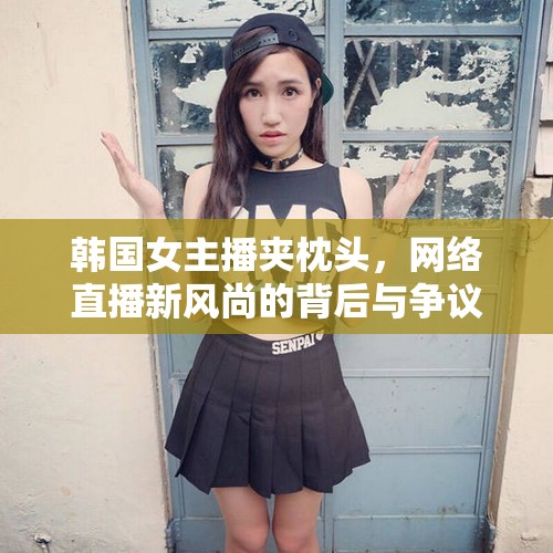 韓國(guó)女主播夾枕頭直播，新風(fēng)尚背后的爭(zhēng)議與影響