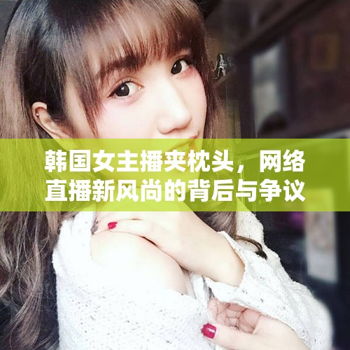 韓國(guó)女主播夾枕頭直播，新風(fēng)尚背后的爭(zhēng)議與影響