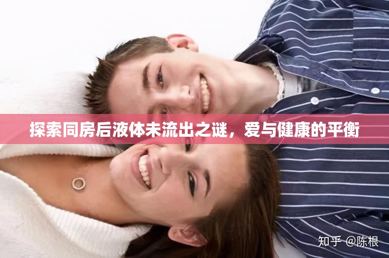 揭秘，同房后液體未流出現(xiàn)象及其對(duì)愛與健康的影響