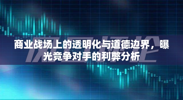 商業(yè)戰(zhàn)場(chǎng)上的透明化與道德邊界，曝光競(jìng)爭(zhēng)對(duì)手的利弊分析