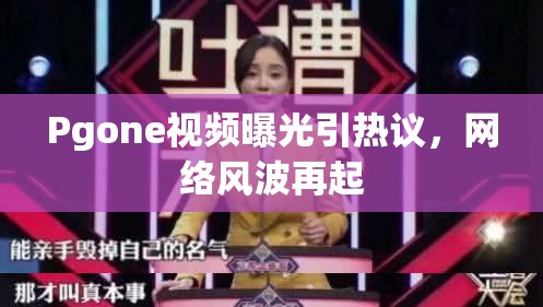 PGone視頻風(fēng)波，網(wǎng)絡(luò)熱議與爭(zhēng)議再起