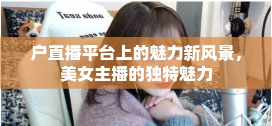 直播平臺新風(fēng)尚，美女主播的獨特魅力