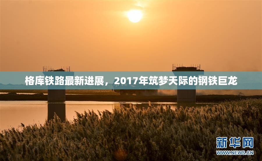 格庫鐵路，2017年鋼鐵巨龍筑夢天際的最新進(jìn)展
