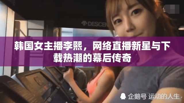 韓國女主播李熙，網(wǎng)絡直播新星與下載熱潮背后的傳奇