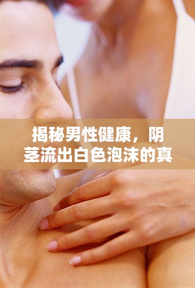 男性健康揭秘，陰莖白色泡沫的成因與解決之道