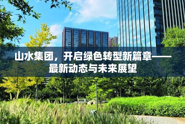 山水集團(tuán)，引領(lǐng)綠色轉(zhuǎn)型，探索可持續(xù)發(fā)展新路徑