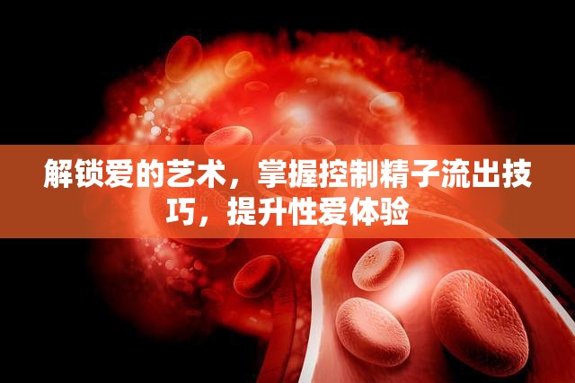 解鎖愛的藝術(shù)，掌握控制精子流出技巧，提升性愛體驗