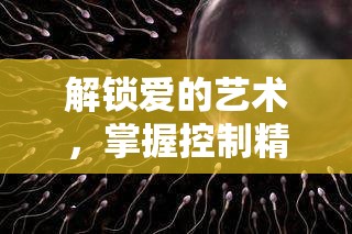 解鎖愛的藝術(shù)，掌握控制精子流出技巧，提升性愛體驗