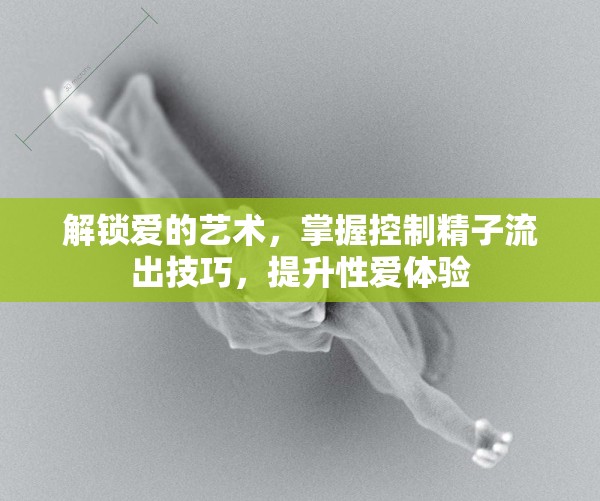 解鎖愛的藝術(shù)，掌握控制精子流出技巧，提升性愛體驗