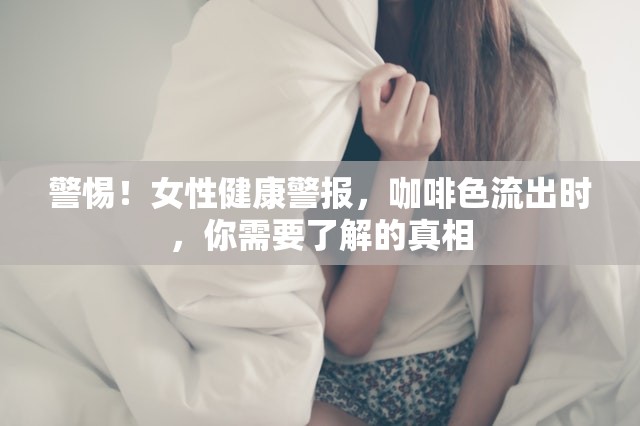警惕！女性健康警報(bào)，咖啡色流出時(shí)，你需要了解的真相