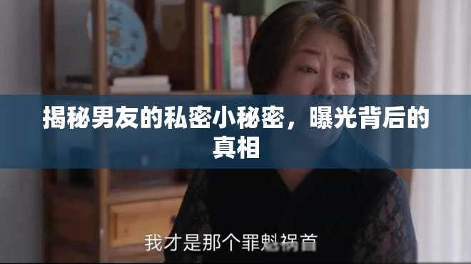 揭秘男友的私密小秘密，曝光背后的真相