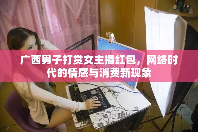 網(wǎng)絡(luò)時(shí)代的情感消費(fèi)，廣西男子打賞女主播現(xiàn)象解析