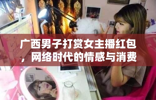 網(wǎng)絡(luò)時(shí)代的情感消費(fèi)，廣西男子打賞女主播現(xiàn)象解析