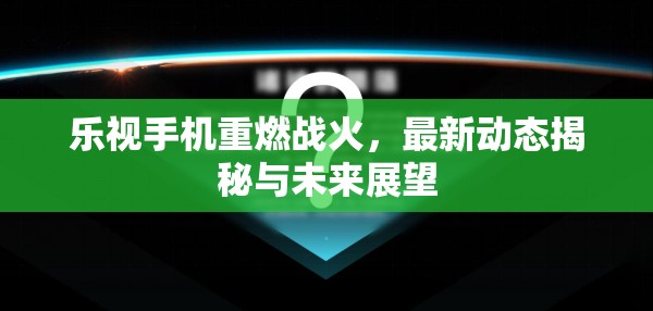 樂視手機，戰(zhàn)火重燃，揭秘最新動態(tài)與未來展望