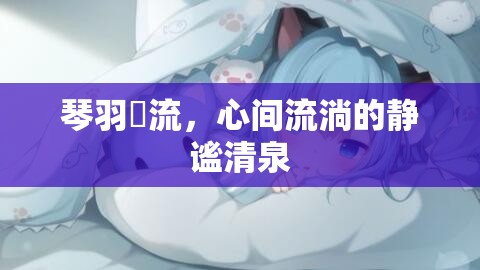 琴羽雫流，心間流淌的靜謐清泉