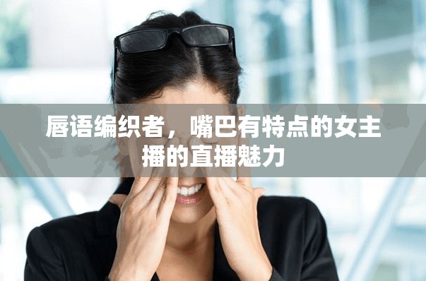 唇語編織者，嘴巴有特點的女主播的直播魅力