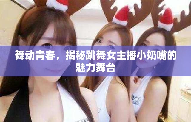 舞動(dòng)青春，揭秘跳舞女主播小奶嘴的魅力舞臺(tái)