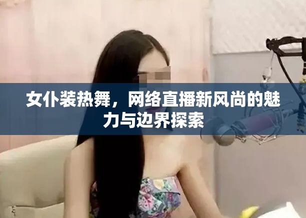 女仆裝熱舞，網(wǎng)絡(luò)直播新風尚的魅力與邊界探索